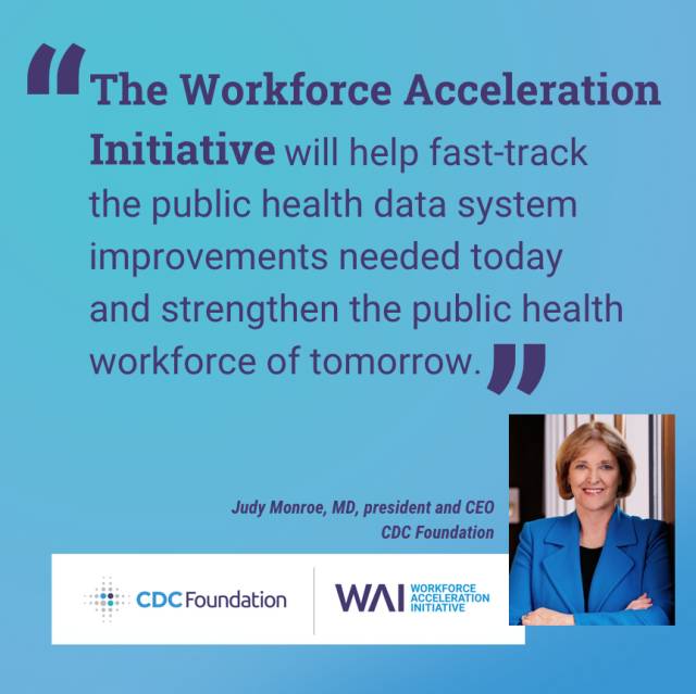 Quote from Dr. Judy Monroe: "The Workforce Acceleration Initiative will help fast-track the public health data system improvements needed today and strengthen the public health workforce of tomorrow."