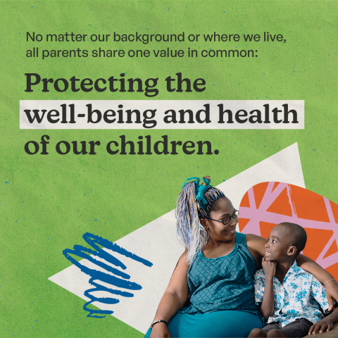 A mother smiles at her son. There is a green background with text that says No matter our background or where we live, all parents share one value in common: Protecting the well-being and health of our children.